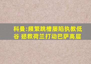 科曼:频繁跳槽屡陷执教低谷 拯救荷兰打动巴萨高层